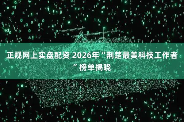 正规网上实盘配资 2026年“荆楚最美科技工作者”榜单揭晓