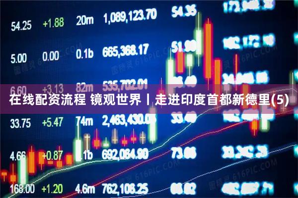 在线配资流程 镜观世界丨走进印度首都新德里(5)