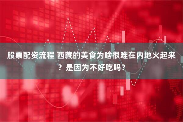 股票配资流程 西藏的美食为啥很难在内地火起来？是因为不好吃吗？