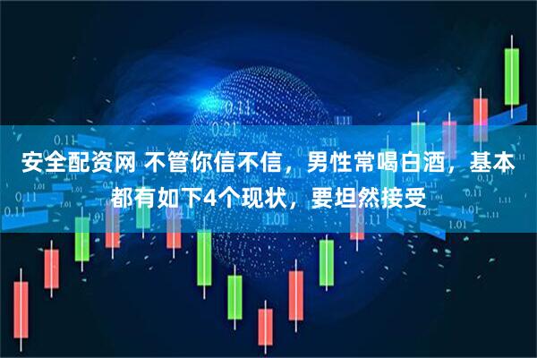 安全配资网 不管你信不信，男性常喝白酒，基本都有如下4个现状，要坦然接受