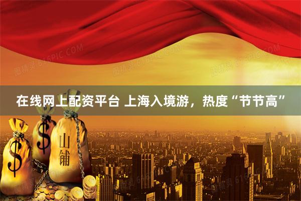 在线网上配资平台 上海入境游，热度“节节高”