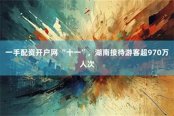 一手配资开户网 “十一”，湖南接待游客超970万人次