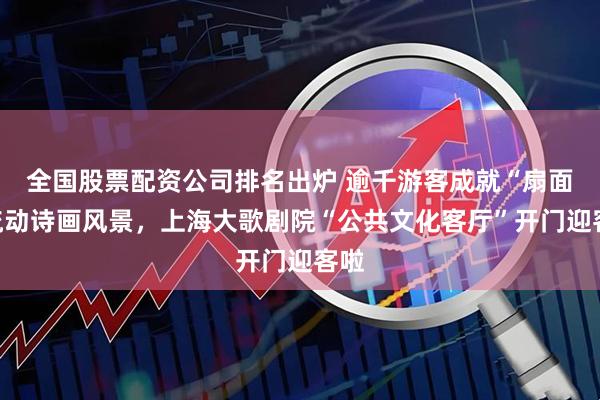 全国股票配资公司排名出炉 逾千游客成就“扇面”流动诗画风景，上海大歌剧院“公共文化客厅”开门迎客啦